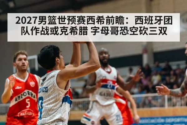 2027男篮世预赛西希前瞻:西班牙团队作战或克希腊 字母哥恐空砍三双