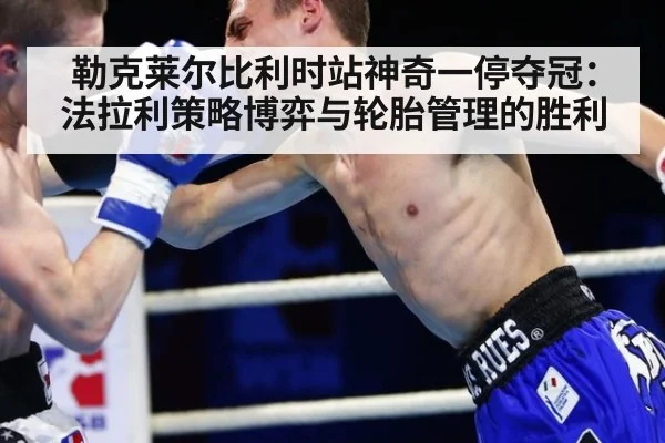 勒克莱尔比利时站神奇一停夺冠:法拉利策略博弈与轮胎管理的胜利