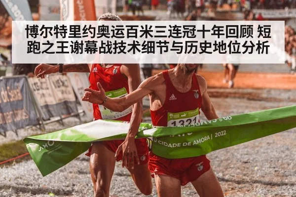 博尔特里约奥运百米三连冠十年回顾 短跑之王谢幕战技术细节与历史地位分析
